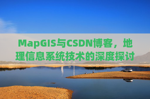 MapGIS与CSDN博客,地理信息系统技术的深度探讨
